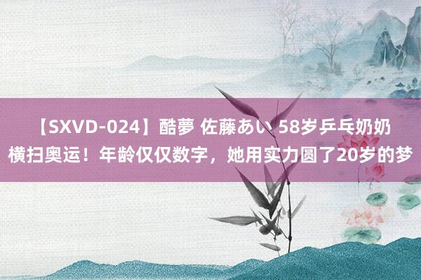 【SXVD-024】酷夢 佐藤あい 58岁乒乓奶奶横扫奥运！年龄仅仅数字，她用实力圆了20岁的梦