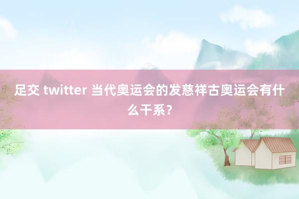 足交 twitter 当代奥运会的发慈祥古奥运会有什么干系？