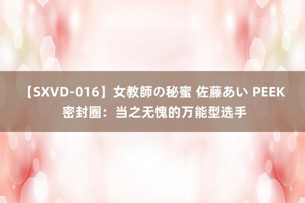 【SXVD-016】女教師の秘蜜 佐藤あい PEEK 密封圈：当之无愧的万能型选手