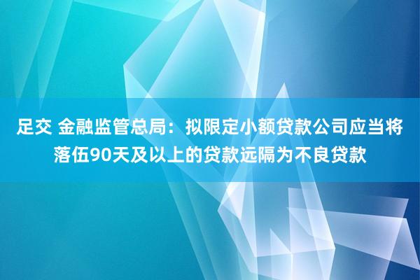 足交 金融监管总局：拟限定小额贷款公司应当将落伍90天及以上的贷款远隔为不良贷款