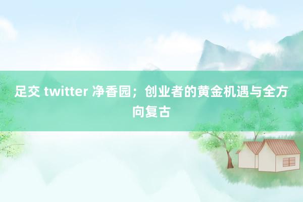 足交 twitter 净香园；创业者的黄金机遇与全方向复古