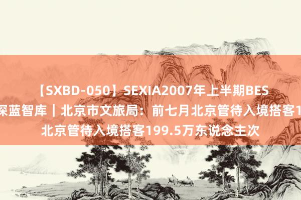 【SXBD-050】SEXIA2007年上半期BEST 全35作品8時間 深蓝智库｜北京市文旅局：前七月北京管待入境搭客199.5万东说念主次