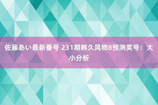 佐藤あい最新番号 231期韩久风物8预测奖号：大小分析