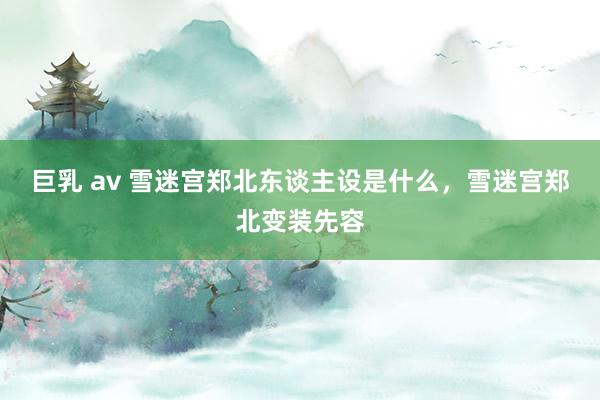 巨乳 av 雪迷宫郑北东谈主设是什么，雪迷宫郑北变装先容