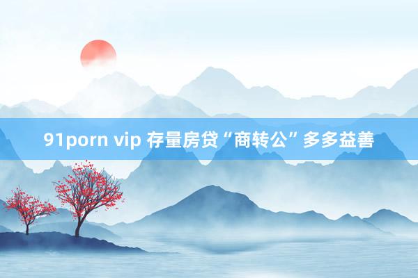 91porn vip 存量房贷“商转公”多多益善