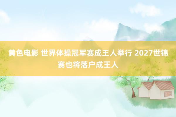 黄色电影 世界体操冠军赛成王人举行 2027世锦赛也将落户成王人