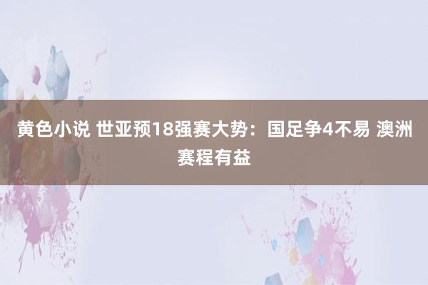 黄色小说 世亚预18强赛大势：国足争4不易 澳洲赛程有益