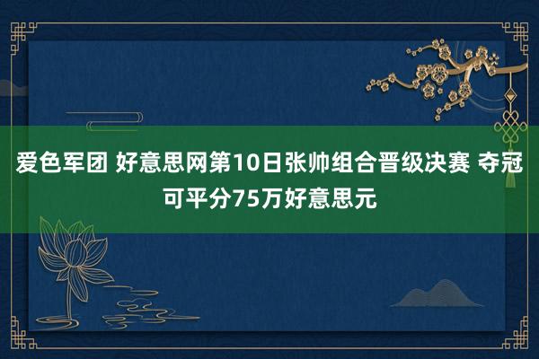 爱色军团 好意思网第10日张帅组合晋级决赛 夺冠可平分75万好意思元