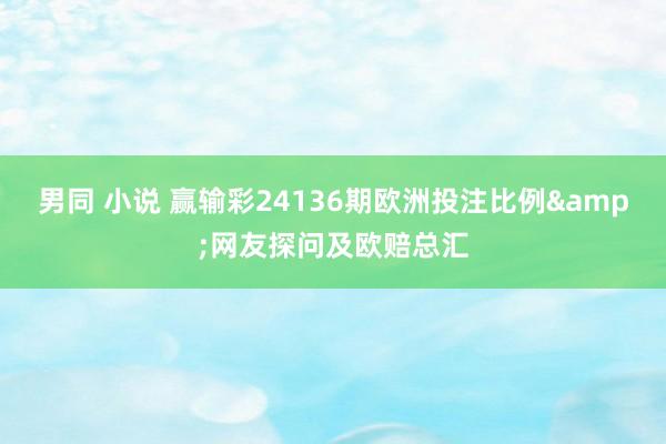 男同 小说 赢输彩24136期欧洲投注比例&网友探问及欧赔总汇