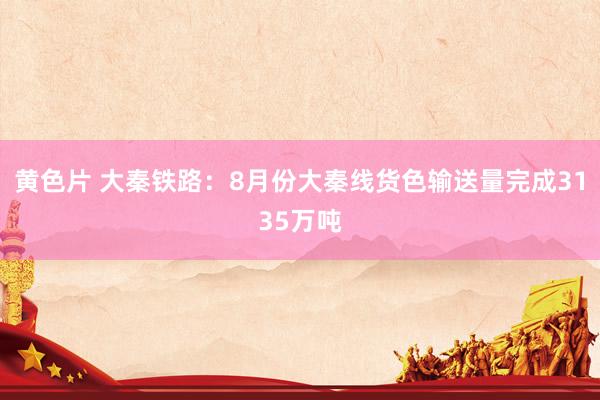 黄色片 大秦铁路：8月份大秦线货色输送量完成3135万吨