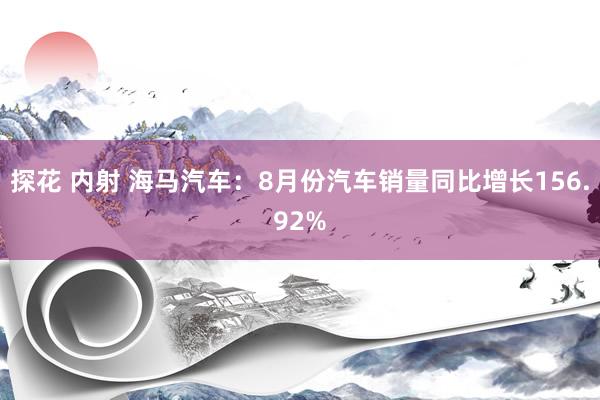 探花 内射 海马汽车：8月份汽车销量同比增长156.92%