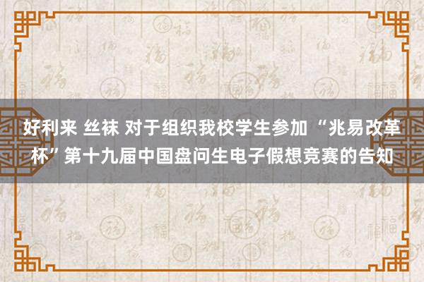 好利来 丝袜 对于组织我校学生参加 “兆易改革杯”第十九届中国盘问生电子假想竞赛的告知