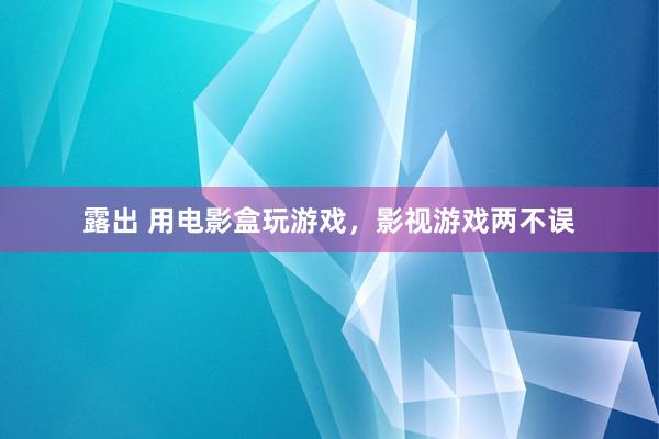 露出 用电影盒玩游戏，影视游戏两不误