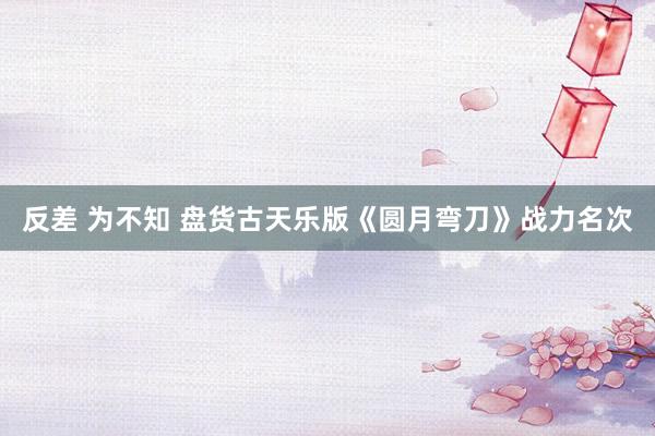 反差 为不知 盘货古天乐版《圆月弯刀》战力名次