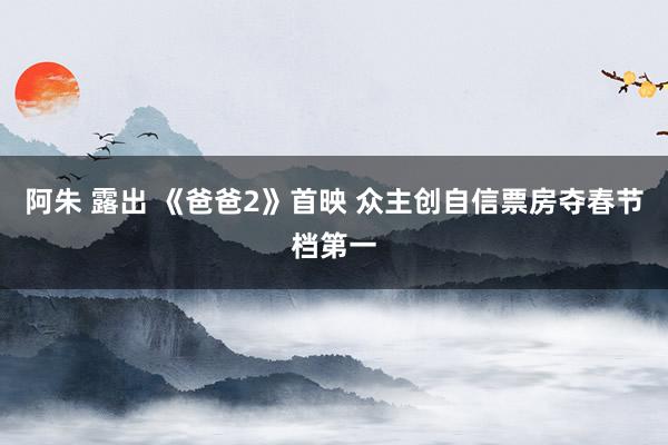 阿朱 露出 《爸爸2》首映 众主创自信票房夺春节档第一