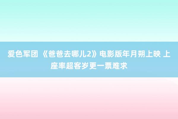 爱色军团 《爸爸去哪儿2》电影版年月朔上映 上座率超客岁更一票难求