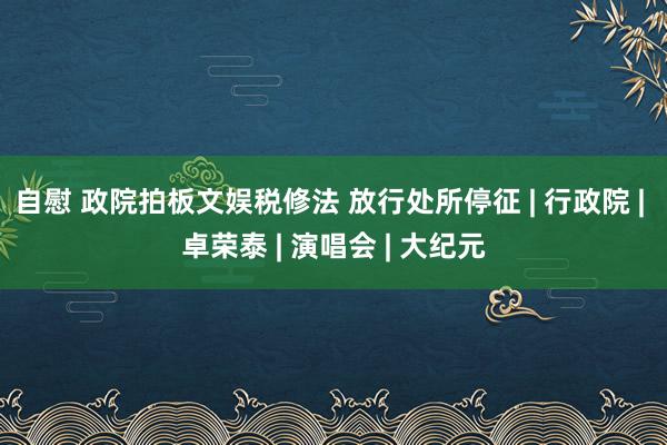 自慰 政院拍板文娱税修法 放行处所停征 | 行政院 | 卓荣泰 | 演唱会 | 大纪元