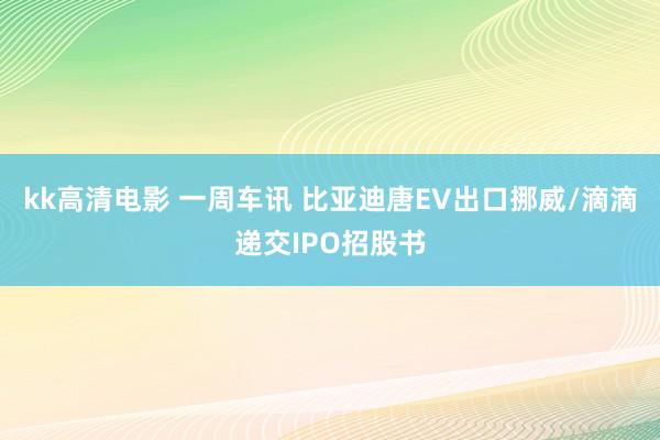 kk高清电影 一周车讯 比亚迪唐EV出口挪威/滴滴递交IPO招股书