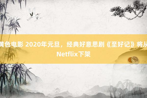 黄色电影 2020年元旦，经典好意思剧《至好记》将从Netflix下架