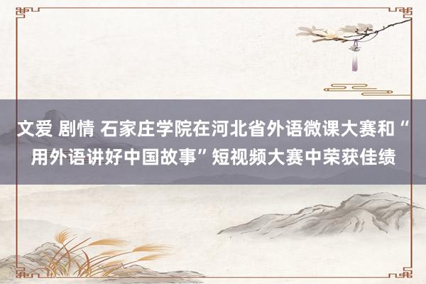 文爱 剧情 石家庄学院在河北省外语微课大赛和“用外语讲好中国故事”短视频大赛中荣获佳绩