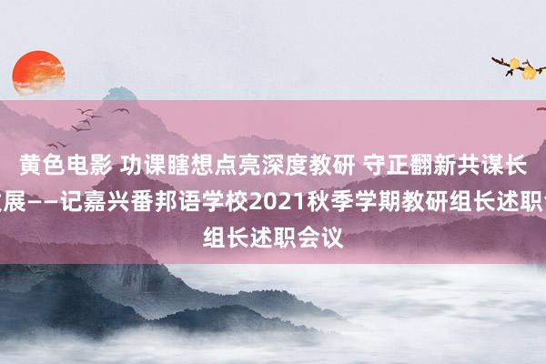 黄色电影 功课瞎想点亮深度教研 守正翻新共谋长效发展——记嘉兴番邦语学校2021秋季学期教研组长述职会议