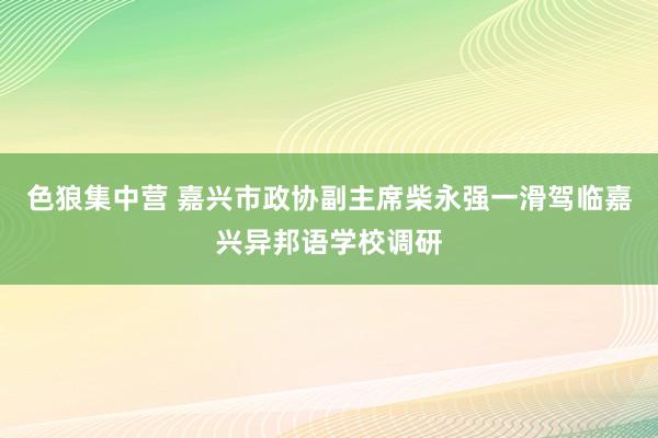 色狼集中营 嘉兴市政协副主席柴永强一滑驾临嘉兴异邦语学校调研