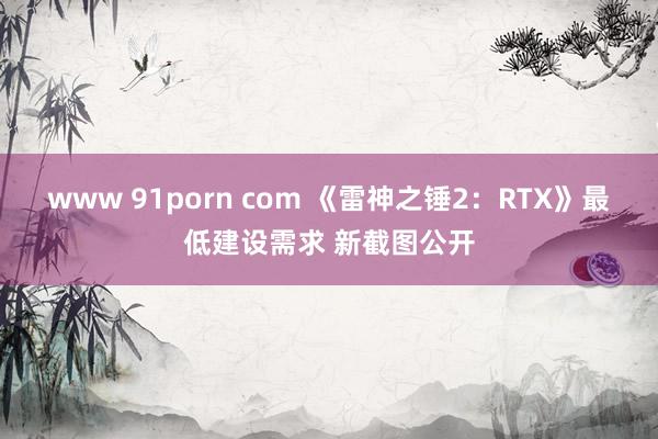 www 91porn com 《雷神之锤2：RTX》最低建设需求 新截图公开