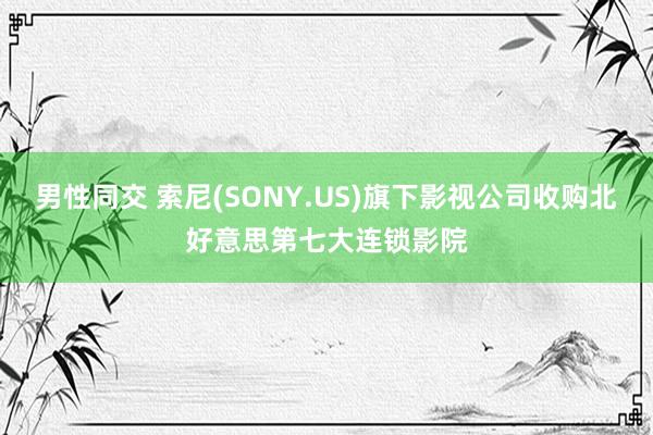 男性同交 索尼(SONY.US)旗下影视公司收购北好意思第七大连锁影院