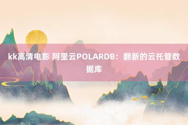 kk高清电影 阿里云POLARDB：翻新的云托管数据库