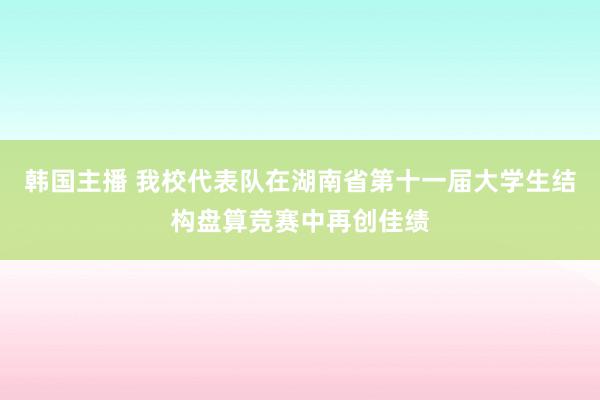 韩国主播 我校代表队在湖南省第十一届大学生结构盘算竞赛中再创佳绩