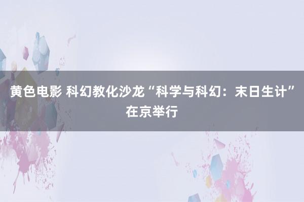 黄色电影 科幻教化沙龙“科学与科幻：末日生计”在京举行