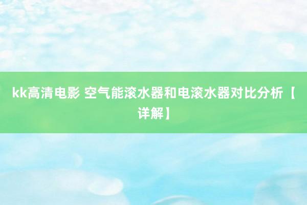 kk高清电影 空气能滚水器和电滚水器对比分析【详解】