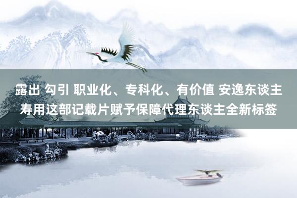 露出 勾引 职业化、专科化、有价值 安逸东谈主寿用这部记载片赋予保障代理东谈主全新标签