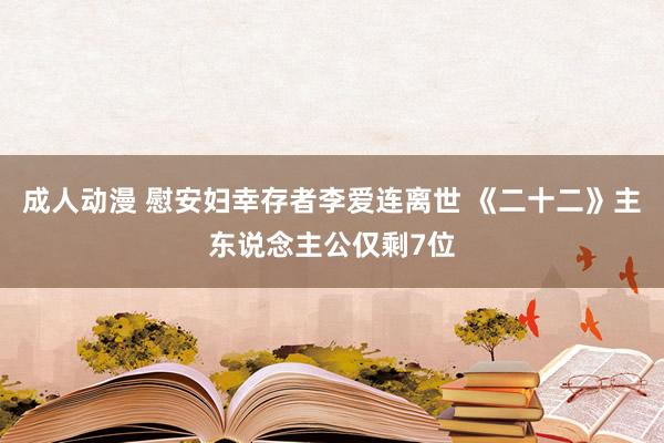 成人动漫 慰安妇幸存者李爱连离世 《二十二》主东说念主公仅剩7位