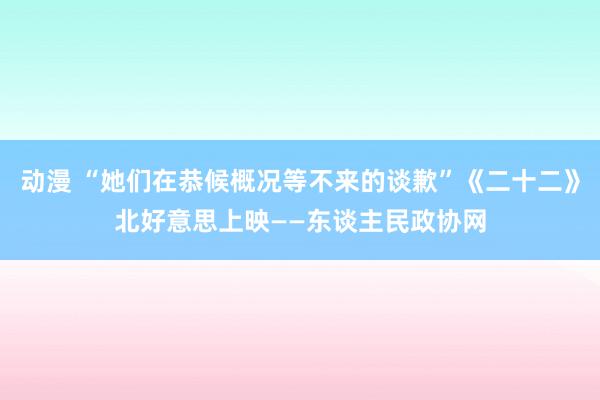 动漫 “她们在恭候概况等不来的谈歉”《二十二》北好意思上映——东谈主民政协网